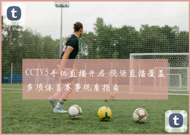 CCTV5手机直播开启 现场直播覆盖多项体育赛事观看指南