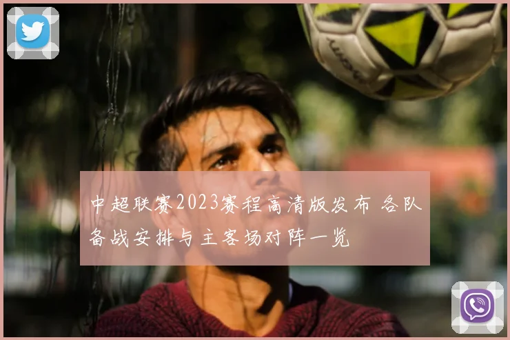 中超联赛2023赛程高清版发布 各队备战安排与主客场对阵一览