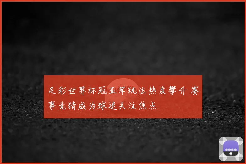 足彩世界杯冠亚军玩法热度攀升 赛事竞猜成为球迷关注焦点