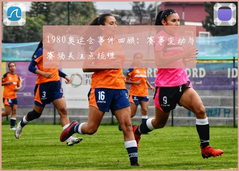 1980奥运会事件回顾:赛事变动与赛场关注点梳理