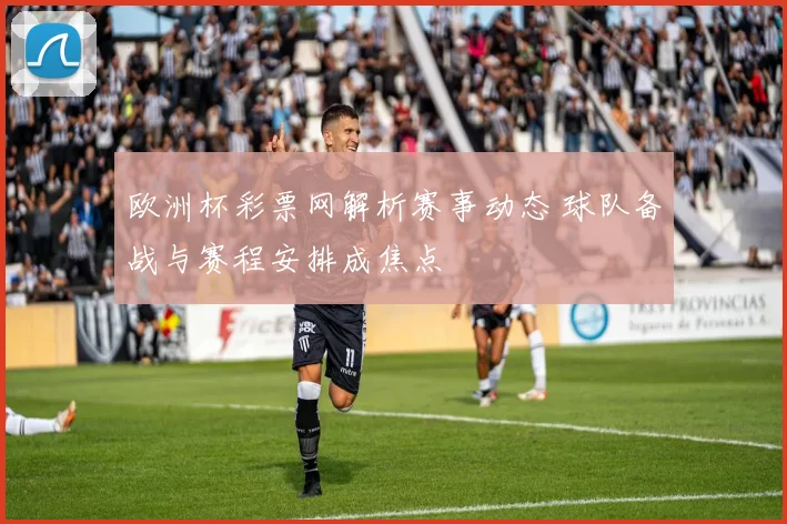 欧洲杯彩票网解析赛事动态 球队备战与赛程安排成焦点