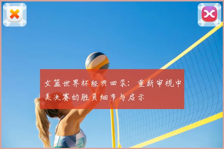 女篮世界杯经典回录：重新审视中美决赛的胜负细节与启示