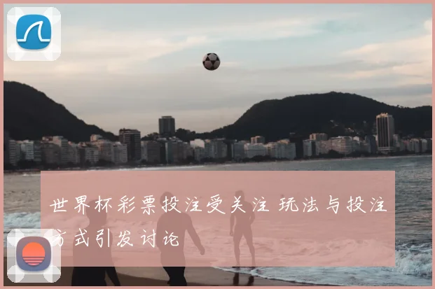世界杯彩票投注受关注 玩法与投注方式引发讨论