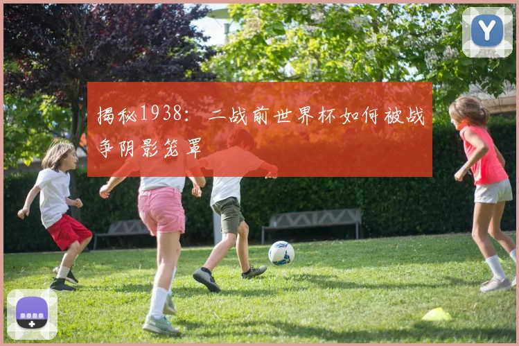 揭秘1938:二战前世界杯如何被战争阴影笼罩