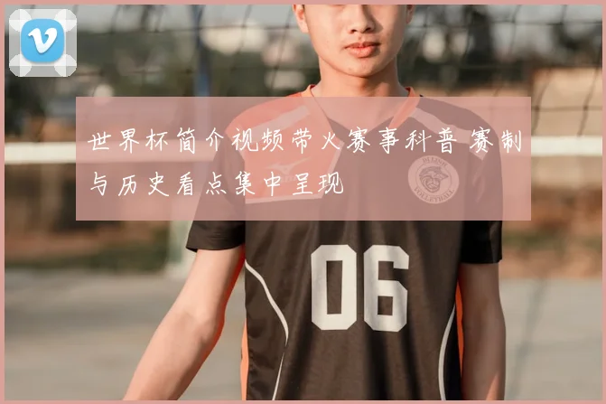 世界杯简介视频带火赛事科普 赛制与历史看点集中呈现