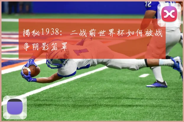 揭秘1938：二战前世界杯如何被战争阴影笼罩