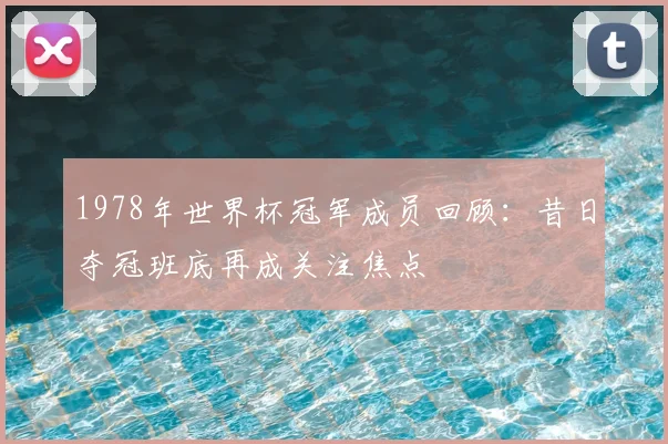 1978年世界杯冠军成员回顾:昔日夺冠班底再成关注焦点