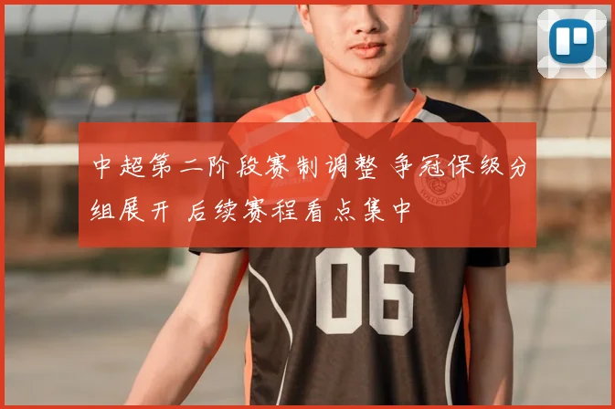 中超第二阶段赛制调整 争冠保级分组展开 后续赛程看点集中