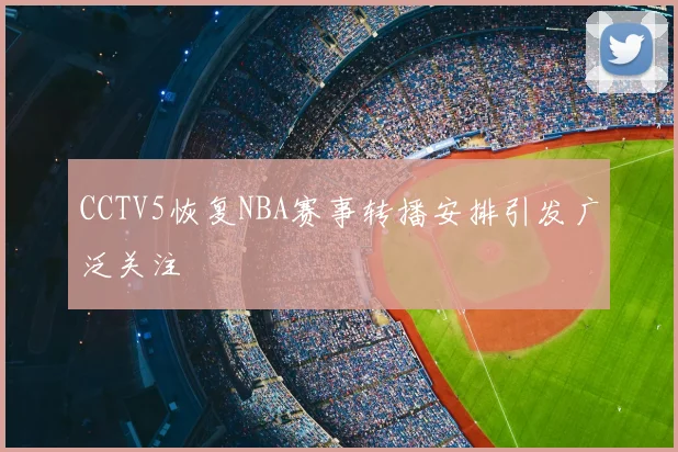 CCTV5恢复NBA赛事转播安排引发广泛关注