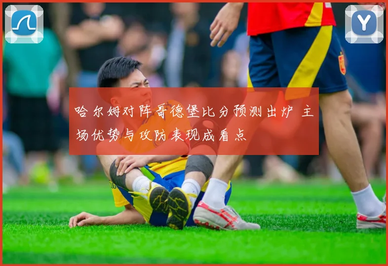 哈尔姆对阵哥德堡比分预测出炉 主场优势与攻防表现成看点