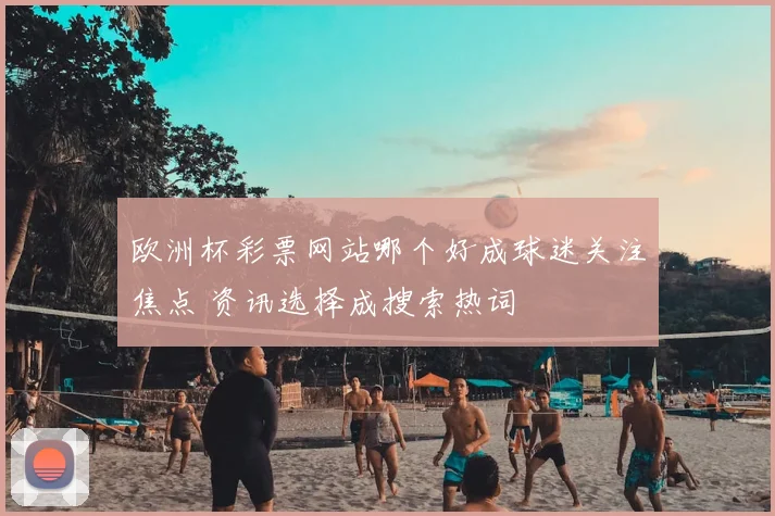 欧洲杯彩票网站哪个好成球迷关注焦点 资讯选择成搜索热词