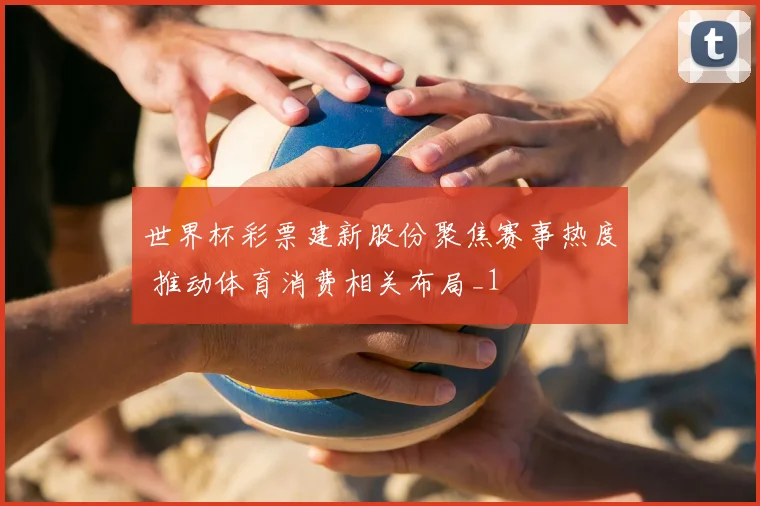 世界杯彩票建新股份聚焦赛事热度 推动体育消费相关布局_1