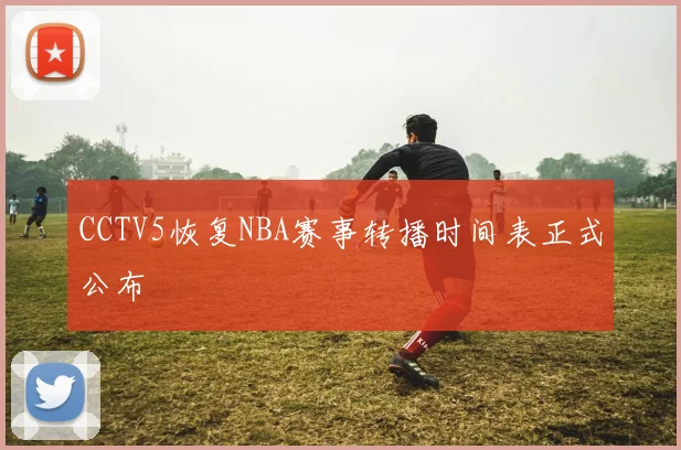 CCTV5恢复NBA赛事转播时间表正式公布