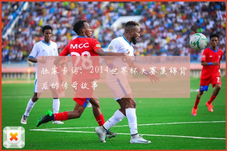 独家专访：2014世界杯决赛集锦背后的传奇故事