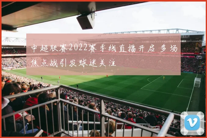 中超联赛2022赛季线直播开启 多场焦点战引发球迷关注
