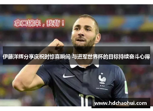 伊藤洋辉分享庆祝时惊喜瞬间 与进军世界杯的目标持续奋斗心得