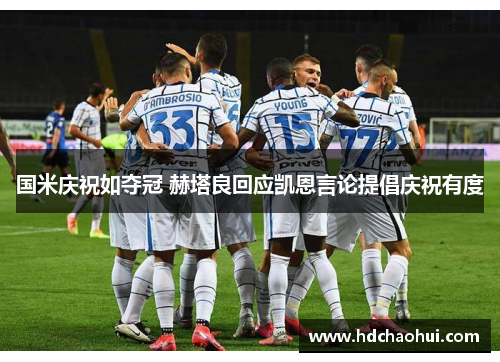 国米庆祝如夺冠 赫塔良回应凯恩言论提倡庆祝有度