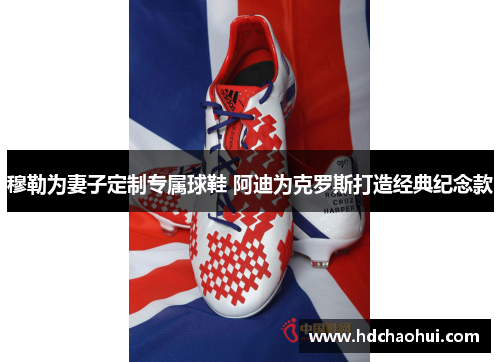 穆勒为妻子定制专属球鞋 阿迪为克罗斯打造经典纪念款