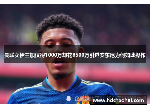 曼联卖伊兰加仅得1000万却花8500万引进安东尼为何如此操作