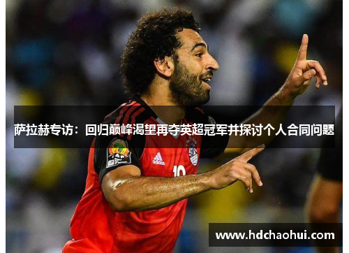 萨拉赫专访：回归巅峰渴望再夺英超冠军并探讨个人合同问题